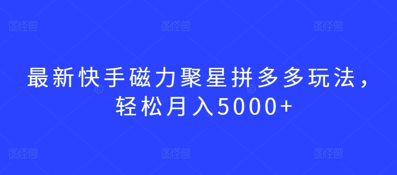 最新快手磁力聚星拼多多玩法，轻松月入5000+【揭秘】-鱼梓小栈