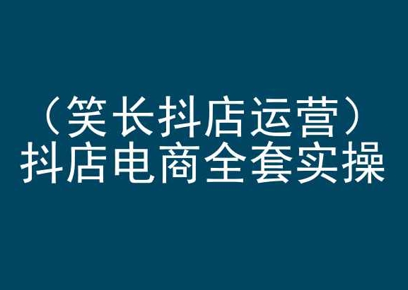 笑长抖店运营，抖店电商全套实操，抖音小店电商培训-鱼梓小栈