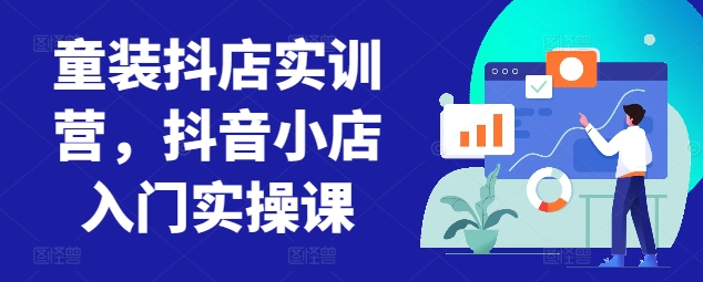 童装抖店实训营，抖音小店入门实操课-鱼梓小栈