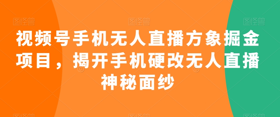 视频号手机无人直播方象掘金项目，揭开手机硬改无人直播神秘面纱-鱼梓小栈