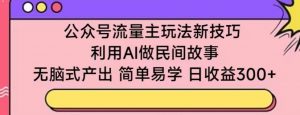 公众号流量主玩法新技巧，利用AI做民间故事 ，无脑式产出，简单易学，日收益300+【揭秘】-鱼梓小栈