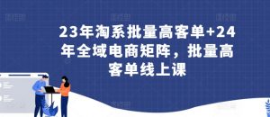 23年淘系批量高客单+24年全域电商矩阵，批量高客单线上课-鱼梓小栈
