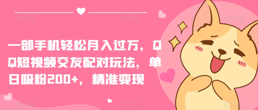 一部手机轻松月入过万，QQ短视频交友配对玩法，单日吸粉200+，精准变现【揭秘】-鱼梓小栈