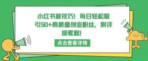 小红书新技巧，每日轻松吸引50+高质量创业粉丝，附详细教程【揭秘】-鱼梓小栈