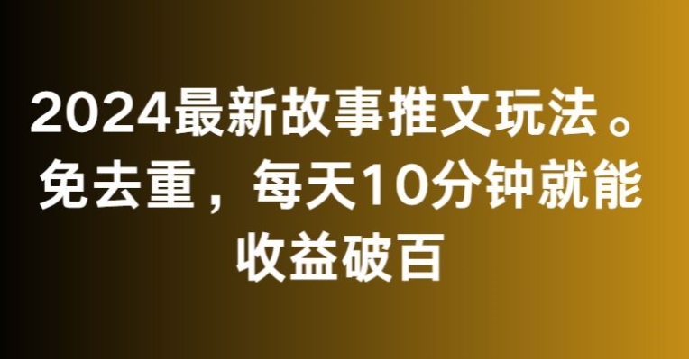 2024最新故事推文玩法，免去重，每天10分钟就能收益破百【揭秘】-鱼梓小栈