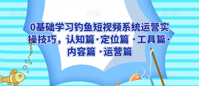 0基础学习钓鱼短视频系统运营实操技巧，认知篇·定位篇 ·工具篇·内容篇 ·运营篇-鱼梓小栈
