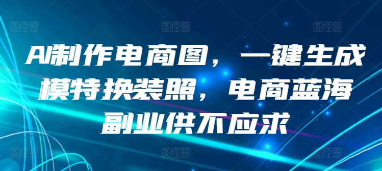AI制作电商图，一键生成模特换装照，电商蓝海副业供不应求【揭秘】-鱼梓小栈