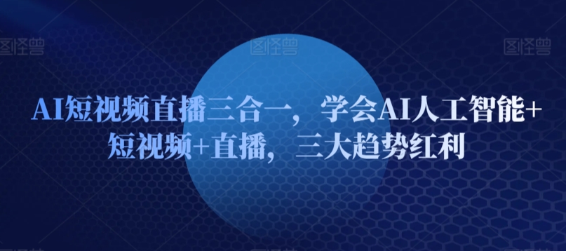 AI短视频直播三合一，学会AI人工智能+短视频+直播，三大趋势红利-鱼梓小栈