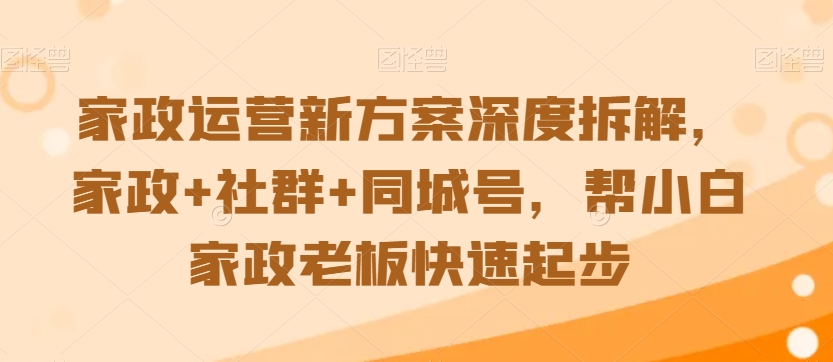 家政运营新方案深度拆解，家政+社群+同城号，帮小白家政老板快速起步-鱼梓小栈