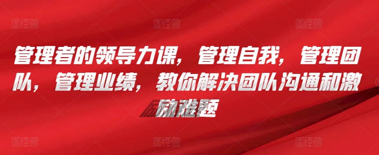 管理者的领导力课，​管理自我，管理团队，管理业绩，​教你解决团队沟通和激励难题-鱼梓小栈