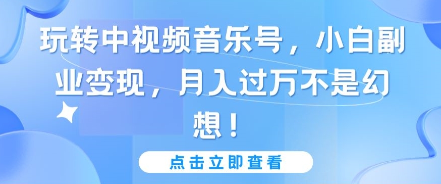 玩转中视频音乐号，小白副业变现，月入过万不是幻想【揭秘】-鱼梓小栈
