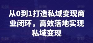 从0到1打造私域变现商业闭环，高效落地实现私域变现-鱼梓小栈