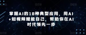 掌握AI的18种典型应用，用AI+短视频赋能自己，帮助你在AI时代领先一步-鱼梓小栈