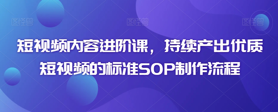 短视频内容进阶课，持续产出优质短视频的标准SOP制作流程-鱼梓小栈