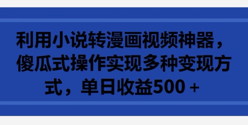 利用小说转漫画视频神器，傻瓜式操作实现多种变现方式，单日收益500+【揭秘】-鱼梓小栈