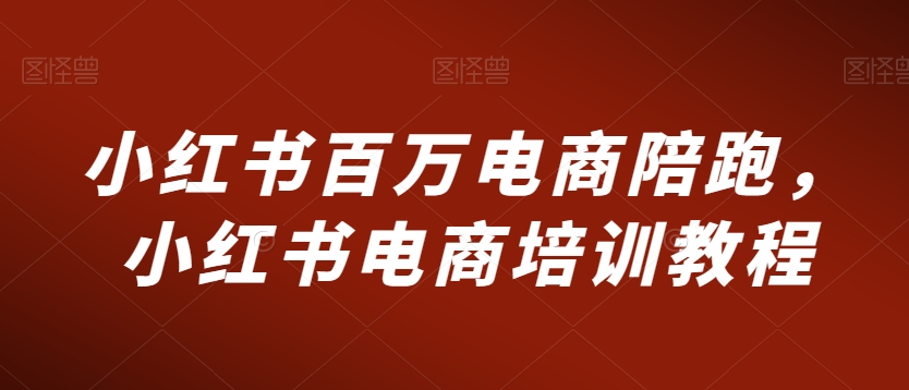 小红书百万电商陪跑，小红书电商培训教程-鱼梓小栈