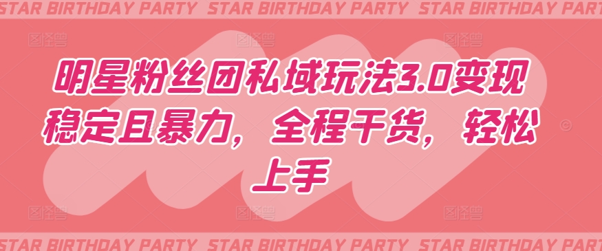 明星粉丝团私域玩法3.0变现稳定且暴力，全程干货，轻松上手【揭秘】-鱼梓小栈