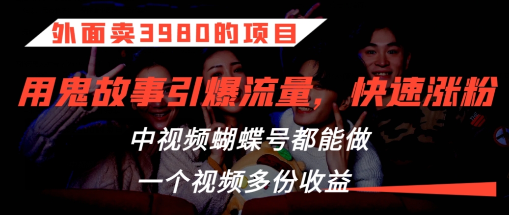外面卖3980的项目，鬼故事引爆流量打法，中视频、蝴蝶号都能做，一个视频多份收益【揭秘】-鱼梓小栈