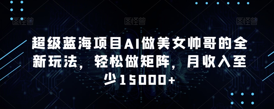 超级蓝海项目AI做美女帅哥的全新玩法，轻松做矩阵，月收入至少15000+【揭秘】-鱼梓小栈