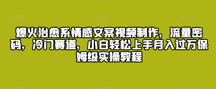 爆火治愈系情感文案视频制作，流量密码，冷门赛道，小白轻松上手月入过万保姆级实操教程【揭秘】-鱼梓小栈