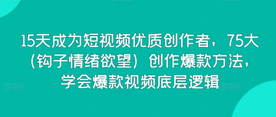 15天成为短视频优质创作者，75大（钩子情绪欲望）创作爆款方法，学会爆款视频底层逻辑-鱼梓小栈
