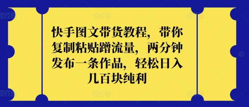 快手图文带货教程，带你复制粘贴蹭流量，两分钟发布一条作品，轻松日入几百块纯利【揭秘】-鱼梓小栈