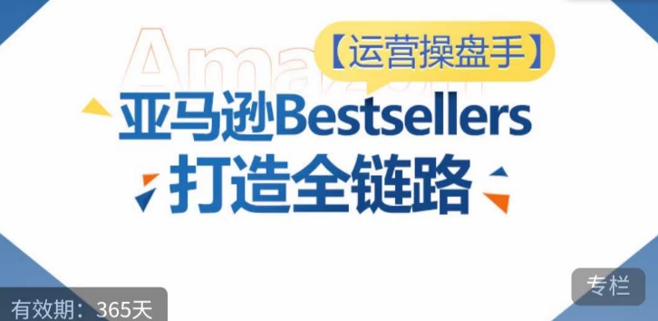 运营操盘手！亚马逊Bestsellers打造全链路，选品、Listing、广告投放全链路进阶优化-鱼梓小栈