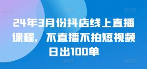 24年3月份抖店线上直播课程，不直播不拍短视频日出100单-鱼梓小栈