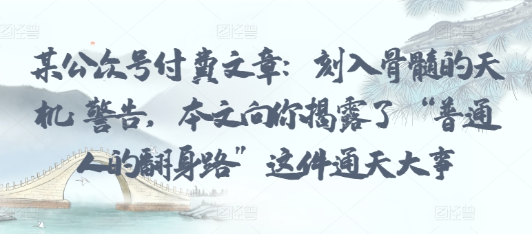 某公众号付费文章：刻入骨髓的天机: 警告，本文向你揭露了 “普通人的翻身路” 这件通天大事-鱼梓小栈