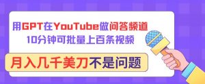 用GPT在YouTube做问答频道，10分钟可批量上百条视频，月入几千美刀不是问题【揭秘】-鱼梓小栈