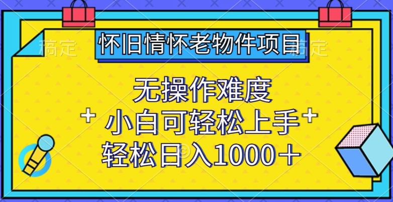 怀旧情怀老物件项目，无操作难度，小白可轻松上手，轻松日入1000+【揭秘】-鱼梓小栈