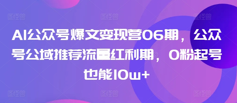 AI公众号爆文变现营06期，公众号公域推荐流量红利期，0粉起号也能10w+-鱼梓小栈