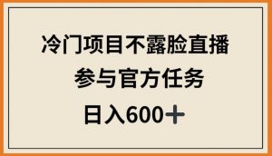 冷门项目不露脸直播，参与官方任务，日入600+【揭秘】-鱼梓小栈
