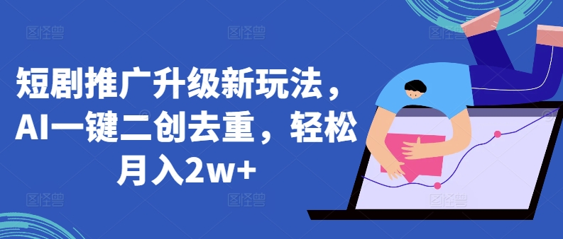 短剧推广升级新玩法，AI一键二创去重，轻松月入2w+【揭秘】-鱼梓小栈