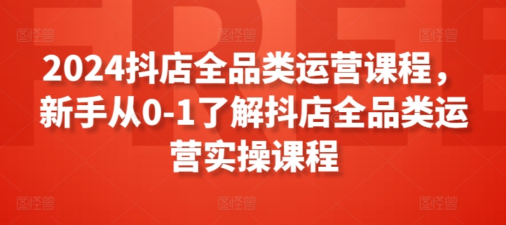 2024抖店全品类运营课程，新手从0-1了解抖店全品类运营实操课程-鱼梓小栈