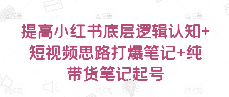 提高小红书底层逻辑认知+短视频思路打爆笔记+纯带货笔记起号-鱼梓小栈