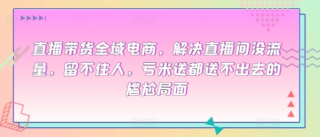 直播带货全域电商，解决直播间没流量，留不住人，亏米送都送不出去的尴尬局面-鱼梓小栈