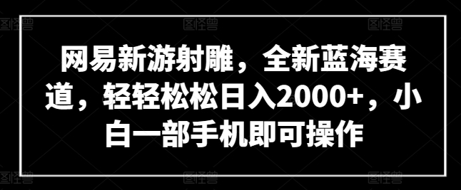网易新游射雕，全新蓝海赛道，轻轻松松日入2000+，小白一部手机即可操作【揭秘】-鱼梓小栈