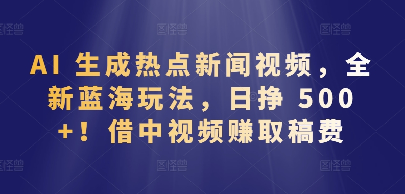 AI 生成热点新闻视频，全新蓝海玩法，日挣 500+!借中视频赚取稿费【揭秘】-鱼梓小栈