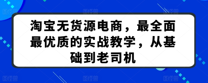 淘宝无货源电商，最全面最优质的实战教学，从基础到老司机-鱼梓小栈