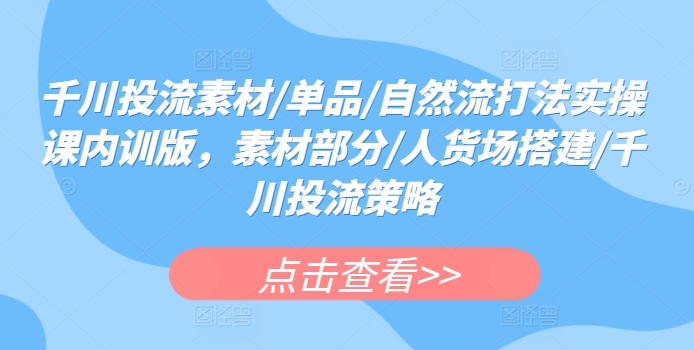千川投流素材/单品/自然流打法实操课内训版，素材部分/人货场搭建/千川投流策略-鱼梓小栈