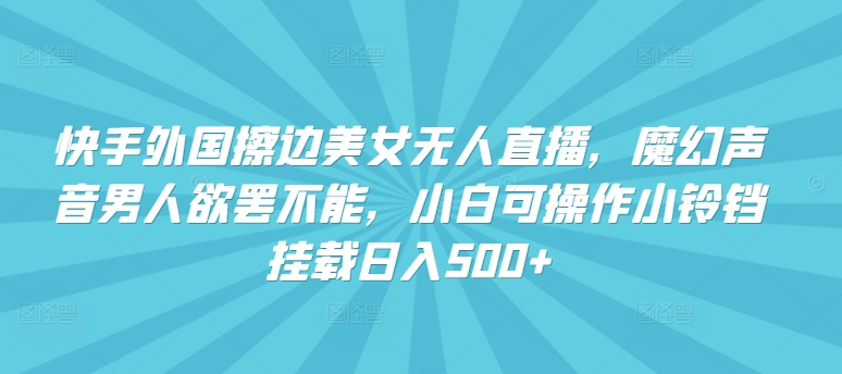 快手外国擦边美女无人直播，魔幻声音男人欲罢不能，小白可操作小铃铛挂载日入500+【揭秘】-鱼梓小栈