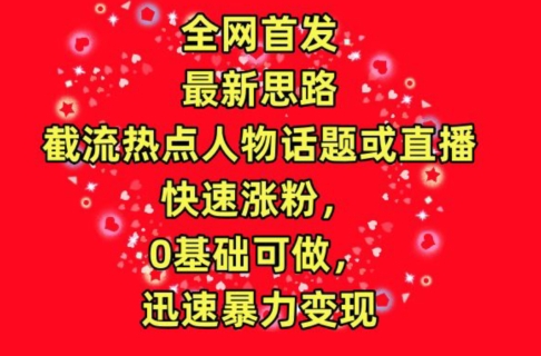 全网首发，截流热点人物话题或直播，快速涨粉，0基础可做，迅速暴力变现【揭秘】-鱼梓小栈