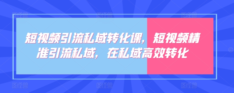 短视频引流私域转化课，短视频精准引流私域，在私域高效转化-鱼梓小栈