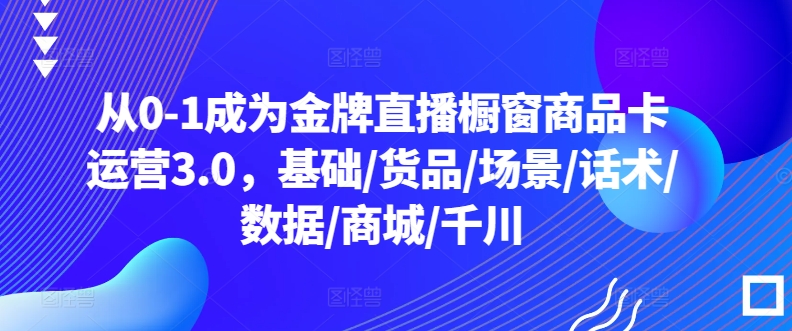 从0-1成为金牌直播橱窗商品卡运营3.0，基础/货品/场景/话术/数据/商城/千川-鱼梓小栈