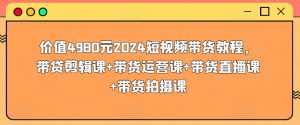 价值4980元2024短视频带货教程，带贷剪辑课+带货运营课+带货直播课+带货拍摄课-鱼梓小栈