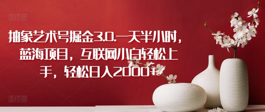 抽象艺术号掘金3.0.一天半小时，蓝海项目，互联网小白轻松上手，轻松日入2000+【揭秘】-鱼梓小栈