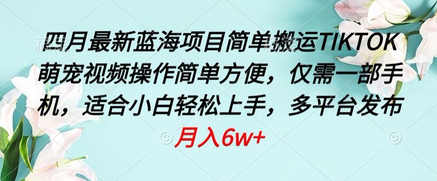四月最新蓝海项目，简单搬运TIKTOK萌宠视频，操作简单方便，仅需一部手机【揭秘】-鱼梓小栈
