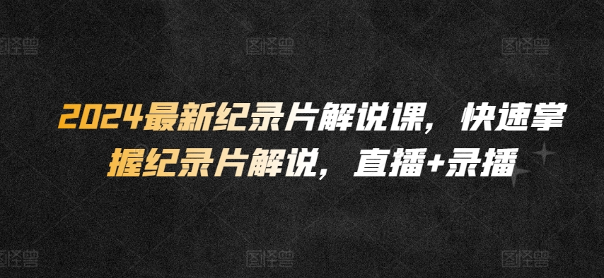 2024最新纪录片解说课，快速掌握纪录片解说，直播+录播-鱼梓小栈