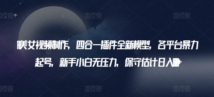 AI美女视频制作，四合一插件全新模型，各平台暴力起号，新手小白无压力，保守估计日入600+【揭秘】-鱼梓小栈